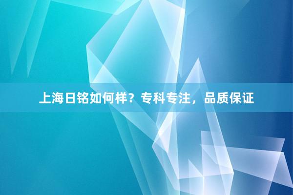 上海日铭如何样？专科专注，品质保证