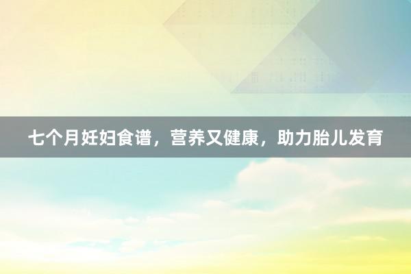 七个月妊妇食谱，营养又健康，助力胎儿发育