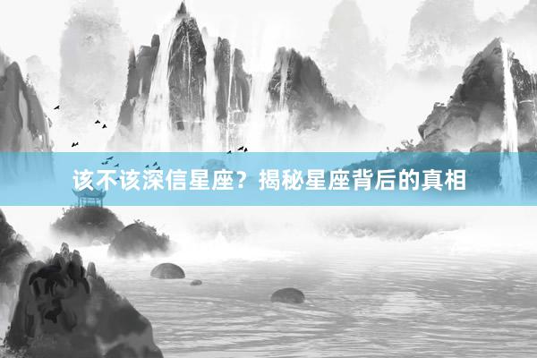 该不该深信星座？揭秘星座背后的真相