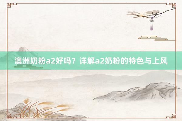 澳洲奶粉a2好吗？详解a2奶粉的特色与上风