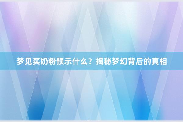 梦见买奶粉预示什么？揭秘梦幻背后的真相