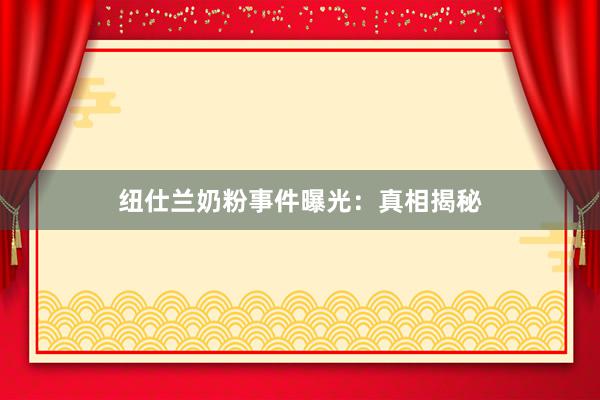 纽仕兰奶粉事件曝光：真相揭秘
