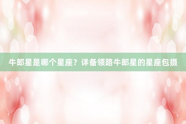 牛郎星是哪个星座？详备领路牛郎星的星座包摄
