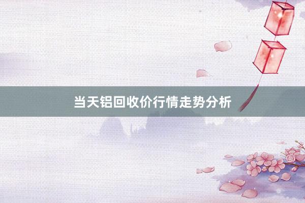 当天铝回收价行情走势分析