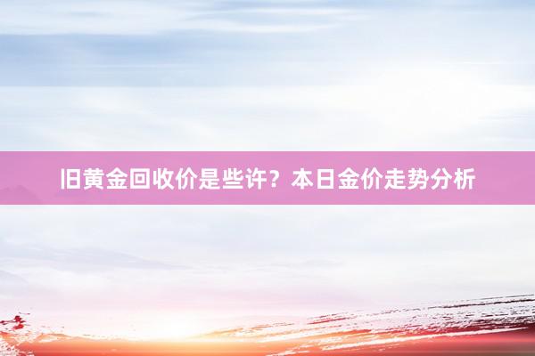 旧黄金回收价是些许？本日金价走势分析
