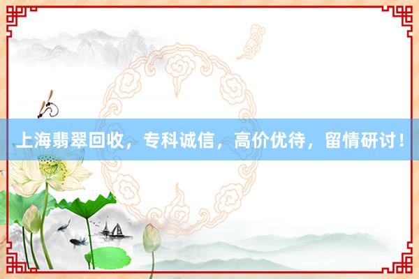 上海翡翠回收，专科诚信，高价优待，留情研讨！